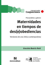 Title: Maternidades en tiempos de des(e)obediencias: Psicoanálisis y género. Versiones de una clínica contemporánea, Author: Graciela Beatriz Reid