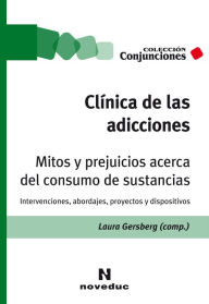 Title: Clínica de las adicciones. Mitos y prejuicios acerca del consumo de sustancias: Intervenciones, abordajes, proyectos y dispositivos, Author: Laura Gersberg