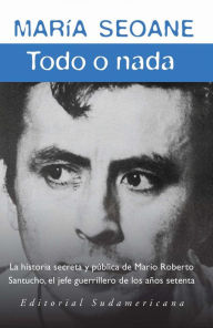 Title: Todo o nada: La historia secreta y la historia pública del jefe guerrillero Mario Roberto San, Author: María Seoane