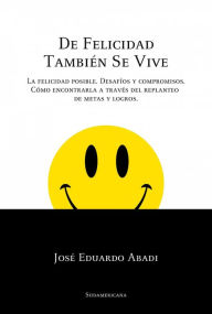 Title: De felicidad también se vive: La felicidad posible. Desafíos y compromisos. Cómo encontrarla a través del replanteo de metas y logros, Author: José Eduardo Abadi