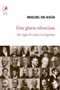 Title: Una gloria silenciosa: Dos siglos de ciencia en Argentina, Author: Miguel de Asúa