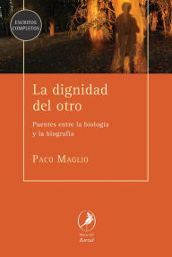 Title: La dignidad del otro: Puentes entre la biología y la biografía, Author: Paco Maglio