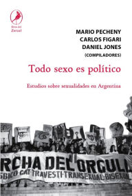 Title: Todo sexo es político: Estudios sobre sexualidades en Argentina, Author: Mario Pecheny