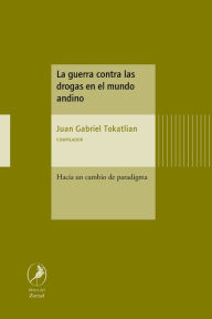 Title: La guerra contra las drogas en el mundo andino: Hacia un cambio de paradigma, Author: Juan Gabriel Tokatlian