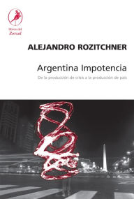 Title: Argentina Impotencia: De la producción de crisis a la producción de país, Author: Alejandro Rozitchner