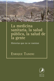 Title: La medicina sanitaria, la salud pública, la salud de la gente: Historias que no se cuentan, Author: Enrique Tanoni