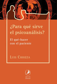 Title: ¿Para qué sirve el psicoanálisis?: El qué-hacer con el paciente, Author: Luis Chiozza