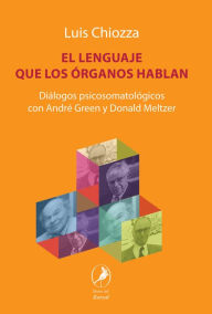 Title: El lenguaje que los órganos hablan: Diálogos psicosomatológicos con André Green y Donald Meltzer, Author: Luis Chiozza