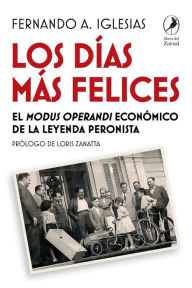 Title: Los días más felices: El modus operandi económico de la leyenda peronista, Author: Fernando A. Iglesias