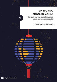 Title: Un mundo made in China: La larga marcha hacia la creación de un nuevo orden mundial, Author: Gustavo A. Girado