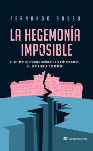 Title: La hegemonía imposible: Veinte años de disputas políticas en el país del empate. Del 2001 a Alberto Fernández, Author: Fernando Rosso