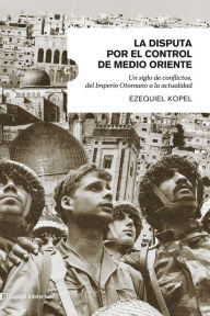 Title: La disputa por el control de Medio Oriente: Un siglo de conflictos, del Imperio Otomano a la actualidad, Author: Ezequiel Kopel