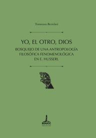 Title: Yo, el Otro, Dios: Bosquejo de una antropología filosófica fenomenológica en Husserl, Author: Tommaso Bertolasi