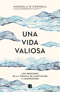 Title: Una vida valiosa: Los procesos de la terapia de aceptación y compromiso, Author: Manuela O'connell