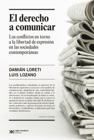Title: El derecho a comunicar: Los conflictos en torno a la libertad de expresión en las sociedades contemporáneas, Author: Damián Loretti