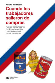 Title: Cuando los trabajadores salieron de compras: Nuevos consumidores, publicidad y cambio cultural durante el primer peronismo, Author: Natalia Milanesio