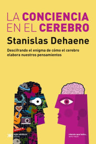 Title: La conciencia en el cerebro: Descifrando el enigma de cómo el cerebro elabora nuestros pensamientos, Author: Stanislas Dehaene