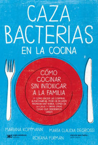 Title: Cazabacterias en la cocina: Cómo cocinar sin intoxicar a la familia (y cómo hacer las compras, almacenarlas, pedir un delivery, preparar una vianda, comer en la calle y tantas otras cosas que deberíamos saber), Author: Mariana Koppmann