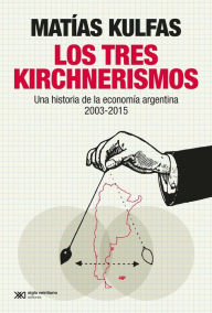 Title: Los tres kirchnerismos: Una historia de la economía argentina, 2003-2015, Author: Matías Kulfas