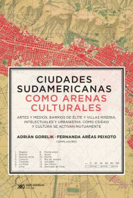 Title: Ciudades sudamericanas como arenas culturales: Artes y medios, barrios de élite y villas miseria, intelectuales y urbanistas: cómo ciudad y cultura se activan mutuamente, Author: Adrián Gorelik