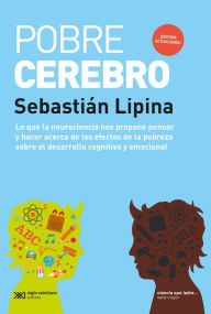 Title: Pobre cerebro: Lo que la neurociencia nos propone pensar y hacer acerca de los efectos de la pobreza sobre el desarrollo cognitivo y emocional, Author: Sebastián Lipina