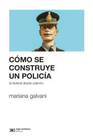 Title: Cómo se construye un policía: La Federal desde adentro, Author: Mariana Galvani