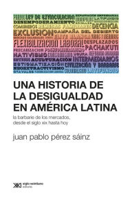 Title: Una historia de la desigualdad en América Latina: La barbarie de los mercados, desde el siglo XIX hasta hoy, Author: Juan Pablo Pérez Sáinz