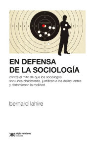 Title: En defensa de la sociología: Contra el mito de que los sociólogos son unos charlatanes, justifican a los delincuentes y distorsionan la realidad, Author: Bernard Lahire