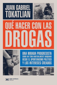 Title: Qué hacer con las drogas: Una mirada progresista sobre un tema habitualmente abordado desde el oportunismo político y los intereses creados, Author: Juan Gabriel Tokatlian