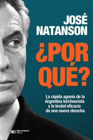 Title: ¿Por qué?: La rápida agonía de la Argentina kirchnerista y la brutal eficacia de una nueva derecha, Author: José Natanson