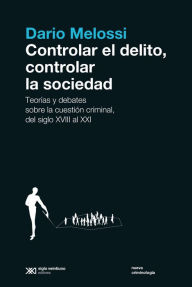 Title: Controlar el delito, controlar la sociedad: Teorías y debates sobre la cuestión criminal, del siglo XVIII al siglo XXI, Author: Dario Melossi