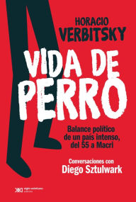 Title: Vida de perro: Balance político de un país intenso, del 55 a Macri. Conversaciones con Diego Sztulwark, Author: Horacio Verbitsky