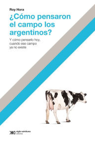 Title: ¿Cómo pensaron el campo los argentinos?: Y cómo pensarlo hoy, cuando ese campo ya no existe, Author: Roy Hora