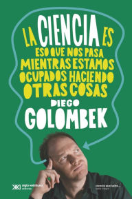 Title: La ciencia es eso que nos pasa mientras estamos ocupados haciendo otras cosas, Author: Diego Golombek