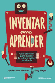Title: Inventar para aprender: Guía práctica para instalar la cultura maker en el aula, Author: Sylvia Libow Martínez