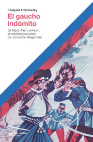 Title: El gaucho indómito: De Martín Fierro a Perón, el emblema imposible de una nación desgarrada, Author: Ezequiel Adamovsky