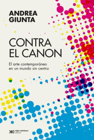 Title: Contra el canon: El arte contemporáneo en un mundo sin centro, Author: Andrea Giunta
