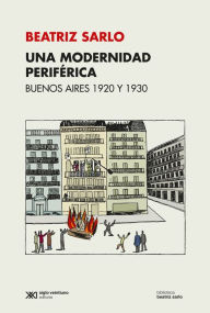 Title: Una modernidad periférica: Buenos Aires 1920 y 1930, Author: Beatriz Sarlo