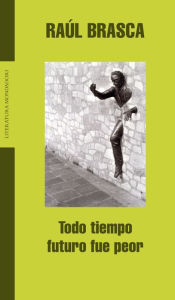 Title: Todo tiempo futuro fue peor, Author: Raúl Brasca