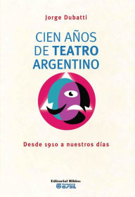 Title: Cien años de teatro argentino: Desde 1910 a nuestros días, Author: Jorge Dubatti