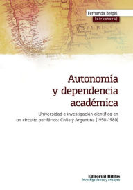 Title: Autonomía y dependencia académica: Universidad e investigación científica en un circuito periférico: Chile y Argentina (1950-1980), Author: Fernanda Beigel