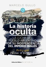 Title: La historia oculta: La lucha del pueblo argentino por su independencia del imperio inglés, Author: Marcelo Gullo