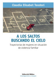Title: A los saltos buscando el cielo: Trayectorias de mujeres en situación de violencia familiar, Author: Claudia Elisabet Teodori