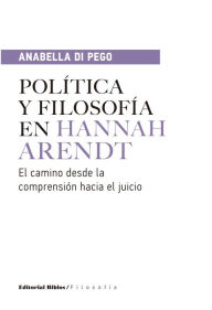 Title: Política y filosofía en Hannah Arendt: El camino desde la comprensión hacia el juicio, Author: Anabella Di Pego