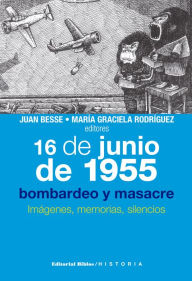 Title: 16 de junio de 1955: bombardeo y masacre: Imágenes, memorias, silencios, Author: Juan Besse