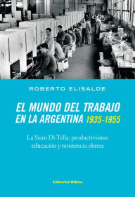 Title: El mundo del trabajo en la Argentina 1935-1955: La Siam Di Tella: productivismo, educación y resistencia obrera, Author: Roberto Elisalde