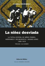 Title: La niñez desviada: La tutela estatal de niños pobres, huérfanos y delincuentes. Buenos Aires 1890-1919, Author: Claudia Freidenraij