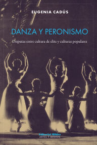 Title: Danza y peronismo: Disputas entre cultura de elite y culturas populares, Author: Eugenia Cadús