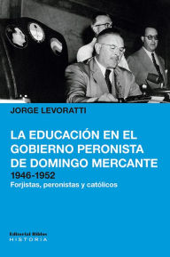 Title: La educación en el gobierno peronista de Domingo Mercante, 1946-1952: Forjistas, peronistas y católicos, Author: Jorge Levoratti