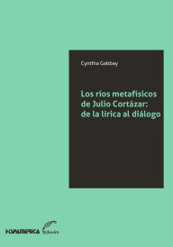 Title: Los ríos metafísicos de Julio Cortázar: De la lírica al diálogo, Author: Cynthia Gabbay